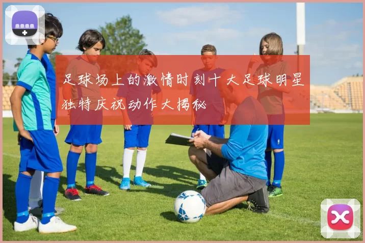 足球场上的激情时刻十大足球明星独特庆祝动作大揭秘