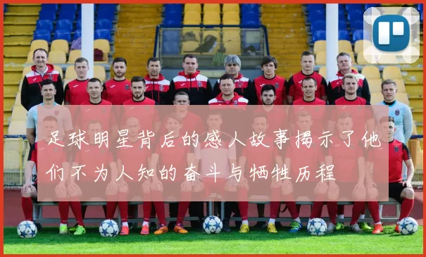 足球明星背后的感人故事揭示了他们不为人知的奋斗与牺牲历程