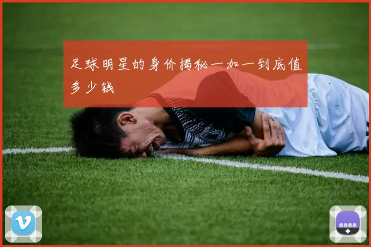 足球明星的身价揭秘一加一到底值多少钱