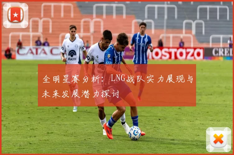 全明星赛分析：LNG战队实力展现与未来发展潜力探讨