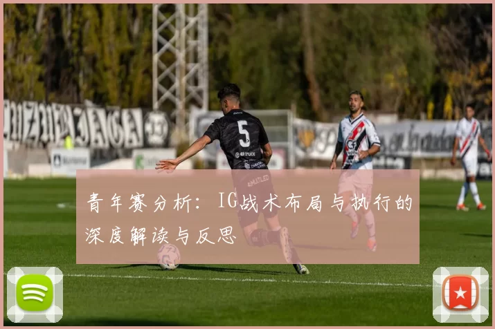 青年赛分析：IG战术布局与执行的深度解读与反思