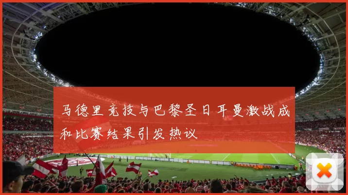 马德里竞技与巴黎圣日耳曼激战成和比赛结果引发热议