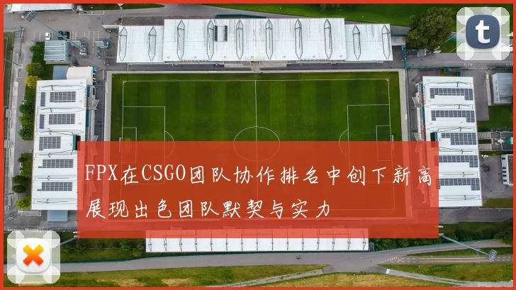 FPX在CSGO团队协作排名中创下新高展现出色团队默契与实力