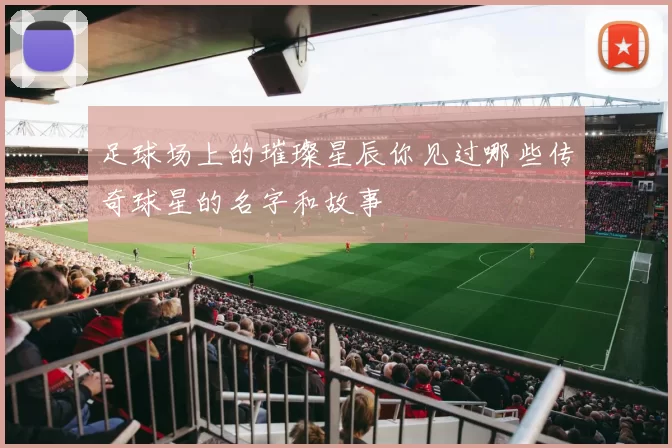 足球场上的璀璨星辰你见过哪些传奇球星的名字和故事