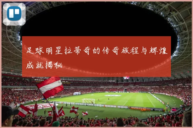 足球明星拉蒂奇的传奇旅程与辉煌成就揭秘
