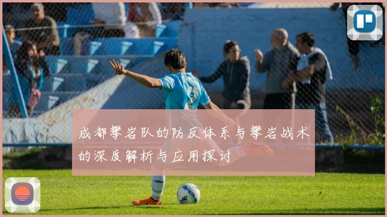 成都攀岩队的防反体系与攀岩战术的深度解析与应用探讨