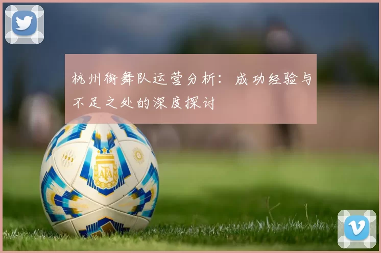 杭州街舞队运营分析：成功经验与不足之处的深度探讨