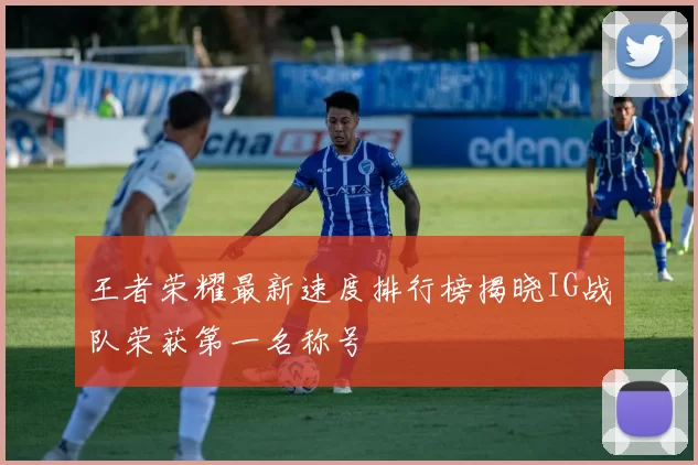 王者荣耀最新速度排行榜揭晓IG战队荣获第一名称号