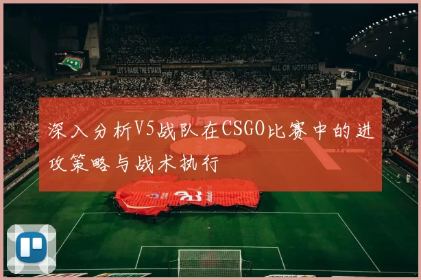 深入分析V5战队在CSGO比赛中的进攻策略与战术执行