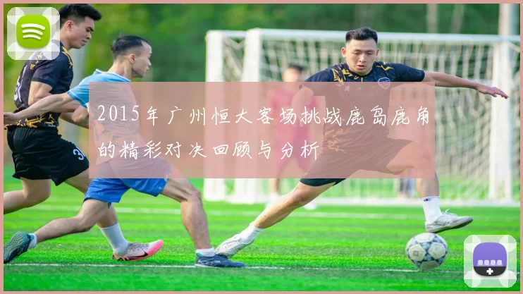 2015年广州恒大客场挑战鹿岛鹿角的精彩对决回顾与分析