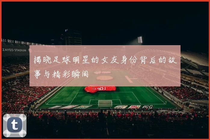 揭晓足球明星的女友身份背后的故事与精彩瞬间