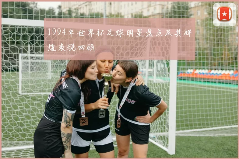 1994年世界杯足球明星盘点及其辉煌表现回顾