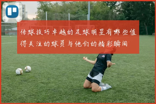 传球技巧卓越的足球明星有哪些值得关注的球员与他们的精彩瞬间