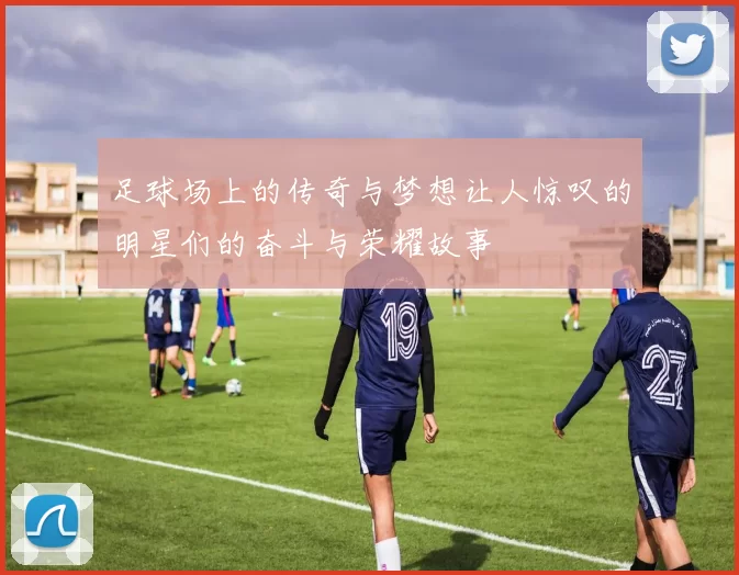 足球场上的传奇与梦想让人惊叹的明星们的奋斗与荣耀故事