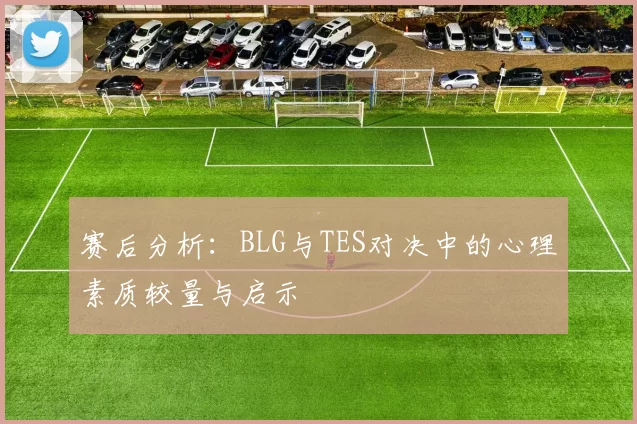 赛后分析：BLG与TES对决中的心理素质较量与启示