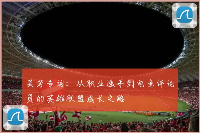 吴芳专访：从职业选手到电竞评论员的英雄联盟成长之路