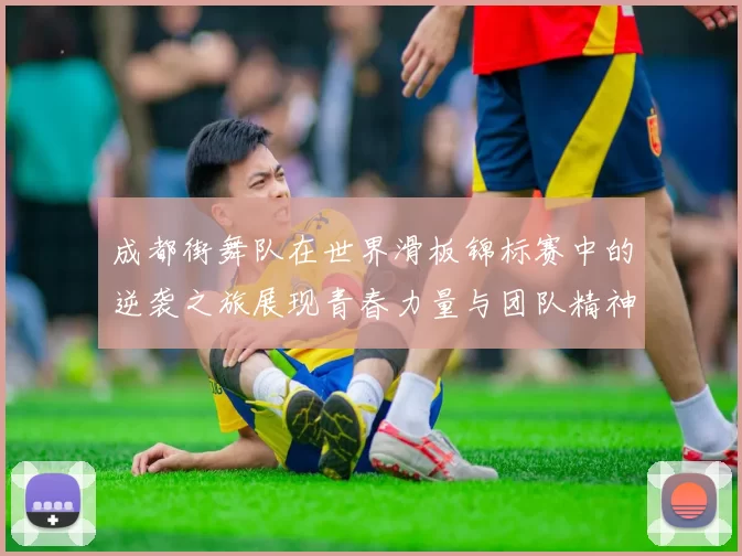 成都街舞队在世界滑板锦标赛中的逆袭之旅展现青春力量与团队精神