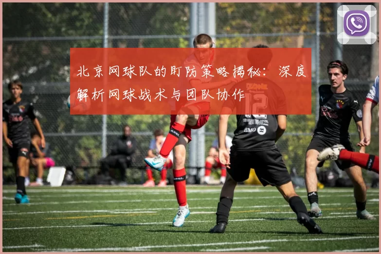 北京网球队的盯防策略揭秘：深度解析网球战术与团队协作