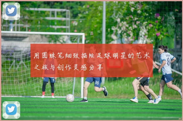 用圆珠笔细致描绘足球明星的艺术之旅与创作灵感分享