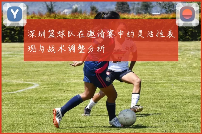 深圳篮球队在邀请赛中的灵活性表现与战术调整分析