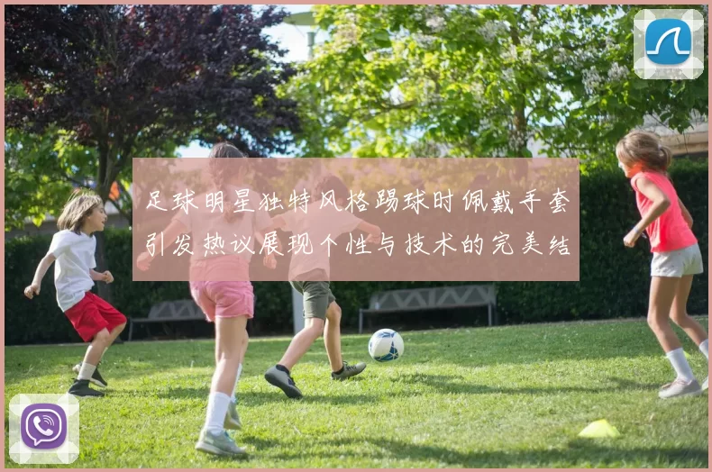 足球明星独特风格踢球时佩戴手套引发热议展现个性与技术的完美结合