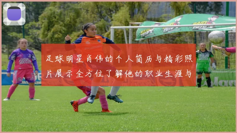 足球明星肖伟的个人简历与精彩照片展示全方位了解他的职业生涯与成就