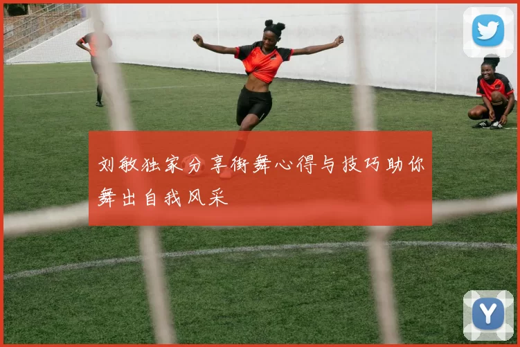刘敏独家分享街舞心得与技巧助你舞出自我风采