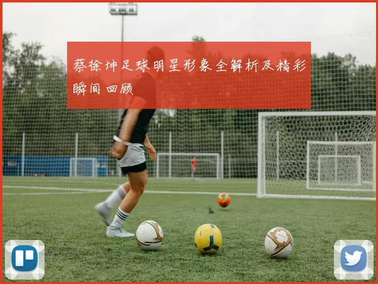 蔡徐坤足球明星形象全解析及精彩瞬间回顾