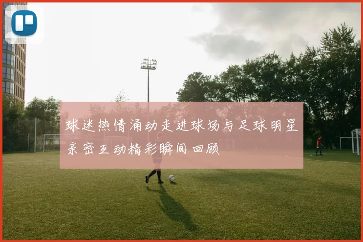 球迷热情涌动走进球场与足球明星亲密互动精彩瞬间回顾