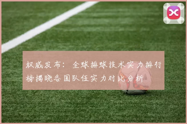 权威发布：全球排球技术实力排行榜揭晓各国队伍实力对比分析