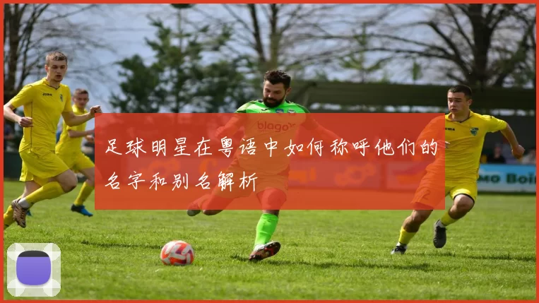 足球明星在粤语中如何称呼他们的名字和别名解析