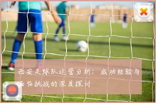 西安足球队运营分析：成功经验与面临挑战的深度探讨