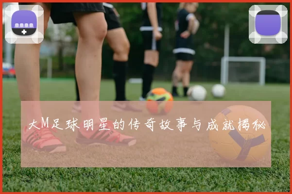 大M足球明星的传奇故事与成就揭秘