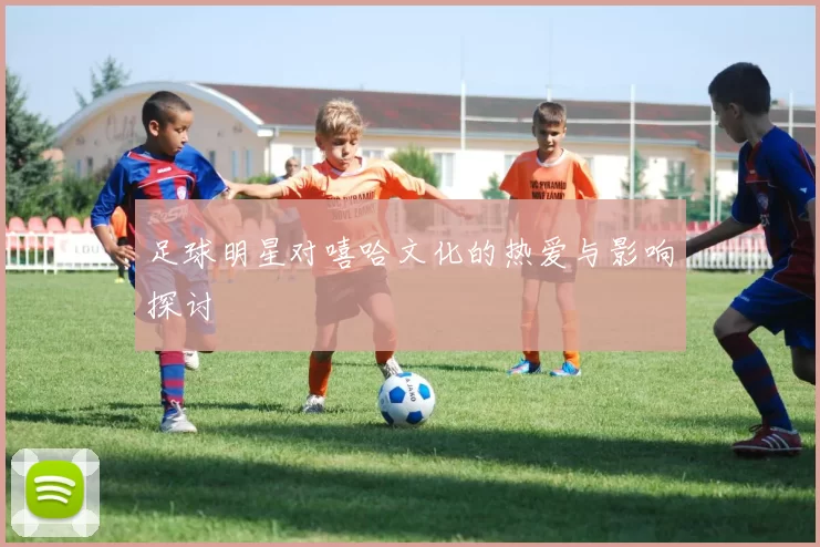 足球明星对嘻哈文化的热爱与影响探讨