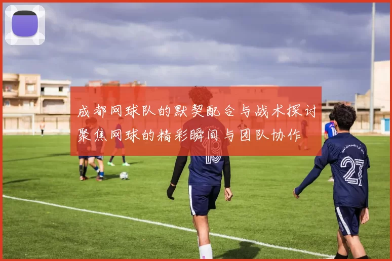 成都网球队的默契配合与战术探讨聚焦网球的精彩瞬间与团队协作