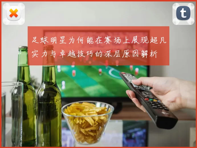 足球明星为何能在赛场上展现超凡实力与卓越技巧的深层原因解析