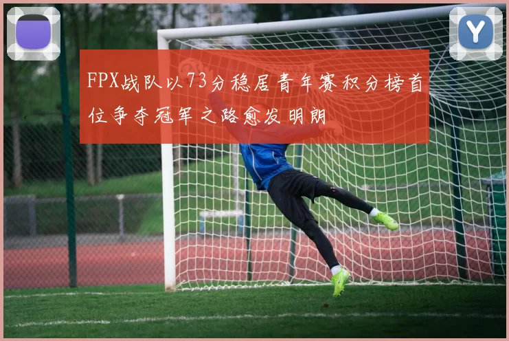 FPX战队以73分稳居青年赛积分榜首位争夺冠军之路愈发明朗