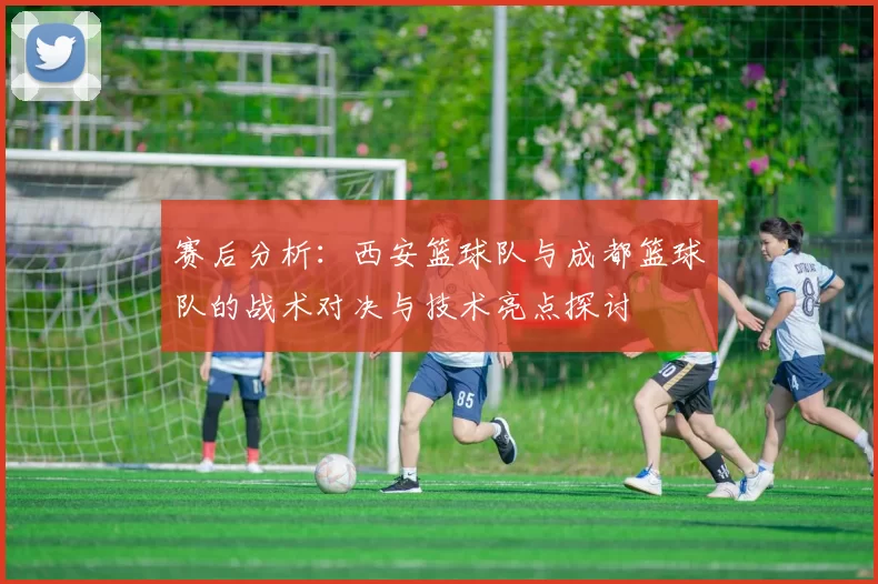赛后分析：西安篮球队与成都篮球队的战术对决与技术亮点探讨