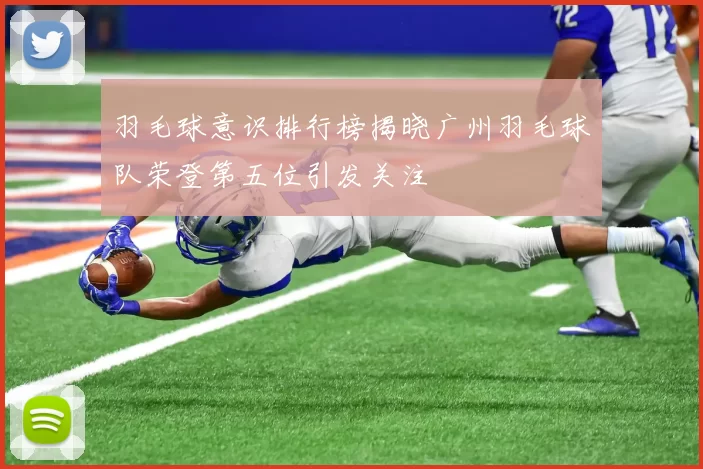 羽毛球意识排行榜揭晓广州羽毛球队荣登第五位引发关注