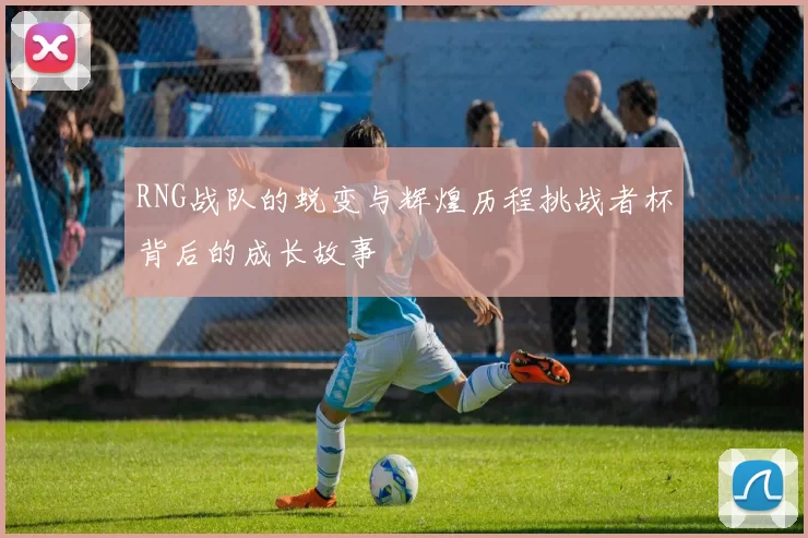 RNG战队的蜕变与辉煌历程挑战者杯背后的成长故事