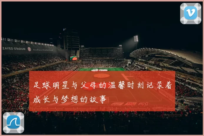 足球明星与父母的温馨时刻记录着成长与梦想的故事