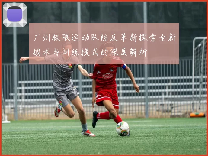 广州极限运动队防反革新探索全新战术与训练模式的深度解析