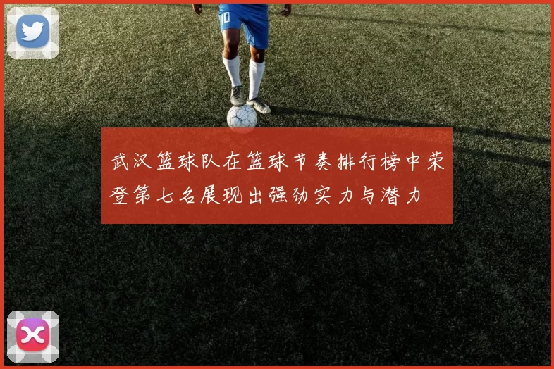武汉篮球队在篮球节奏排行榜中荣登第七名展现出强劲实力与潜力