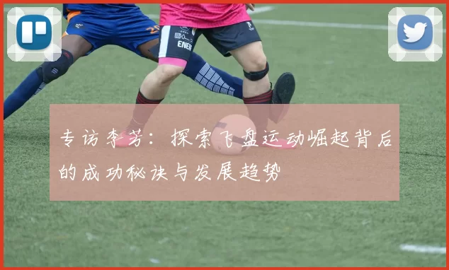 专访李芳：探索飞盘运动崛起背后的成功秘诀与发展趋势