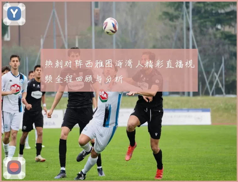 热刺对阵西雅图海湾人精彩直播视频全程回顾与分析