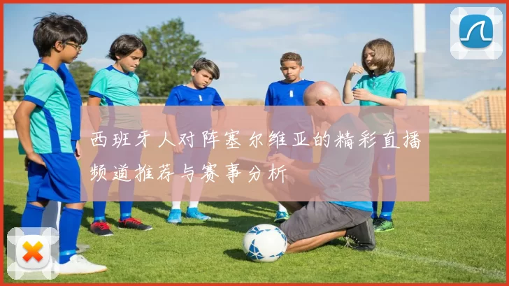 西班牙人对阵塞尔维亚的精彩直播频道推荐与赛事分析