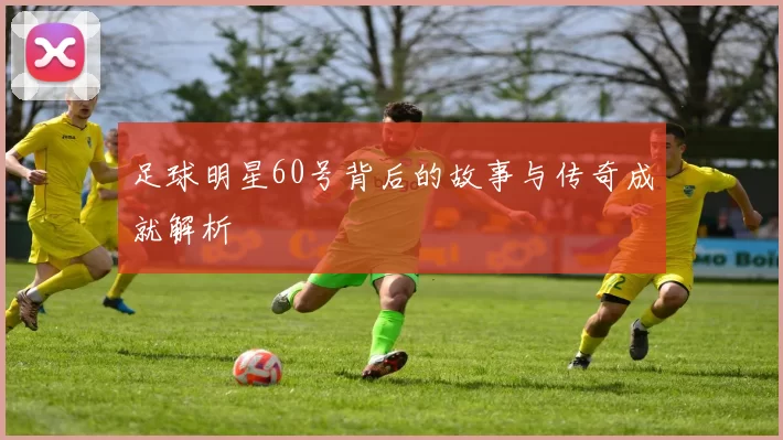足球明星60号背后的故事与传奇成就解析