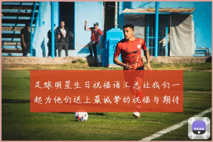 足球明星生日祝福语汇总让我们一起为他们送上最诚挚的祝福与期待