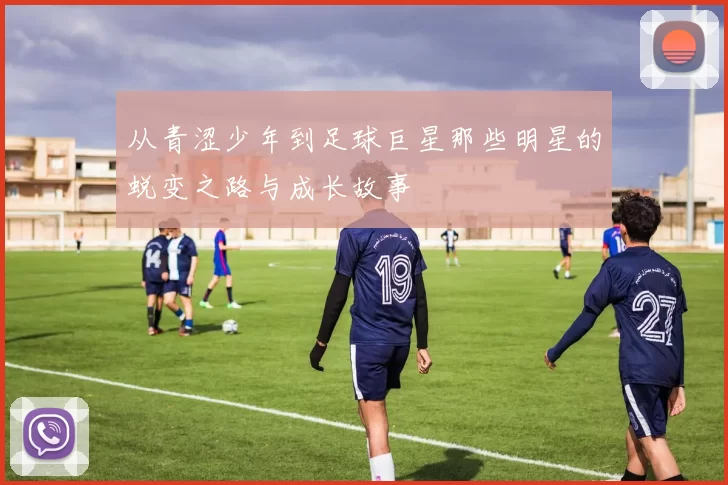 从青涩少年到足球巨星那些明星的蜕变之路与成长故事