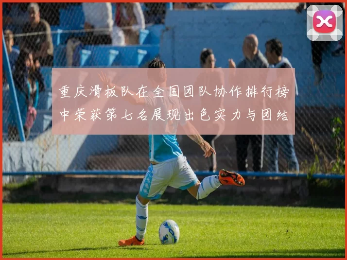 重庆滑板队在全国团队协作排行榜中荣获第七名展现出色实力与团结精神